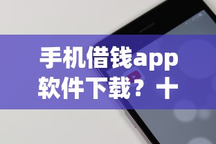 手机借钱app软件下载？十大不看征信的借钱软件推荐