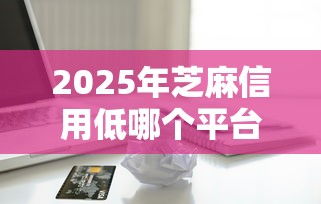 2025年芝麻信用低哪个平台可以借款？推荐5个低利息的网贷平台