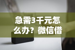 急需3千元怎么办？微信借钱要不来了怎么办试试这6个无门槛平台