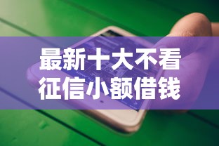 最新十大不看征信小额借钱的平台，专治微信借钱24期