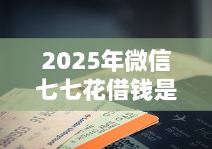 2025年微信七七花借钱是真的吗？公布5个手机借钱平台