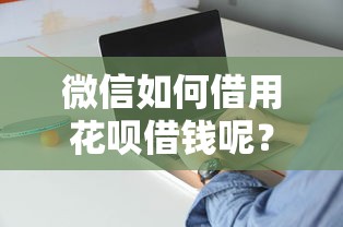 微信如何借用花呗借钱呢？十个逾期也不怕的现在平台好借钱