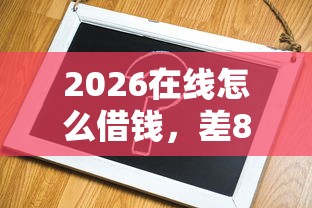 2026在线怎么借钱，差8千元就选这6个平台