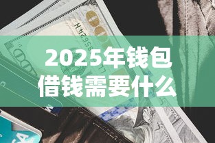 2025年钱包借钱需要什么条件，公布五个借钱利息最低的平台