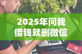 2025年问我借钱就删微信了怎么办：公布五个贷款平台不上征信