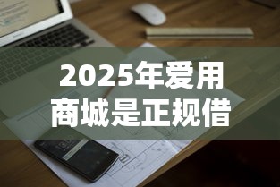 2025年爱用商城是正规借款平台吗？公布五个正规苹果id贷口子