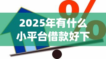 2025年有什么小平台借款好下款：梳理5个新上线贷款平台门槛低app