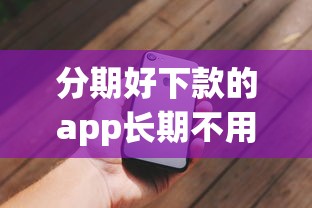 分期好下款的app长期不用？5个平台试试看哪个能下款