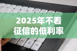 2025年不看征信的低利率贷款？看看这5个信誉好的网贷平台