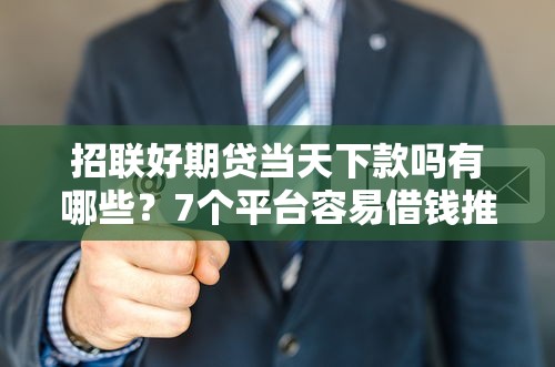 招联好期贷当天下款吗有哪些？7个平台容易借钱推荐给你