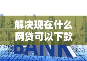 解决现在什么网贷可以下款的5个贷款平台利息低好通过分享