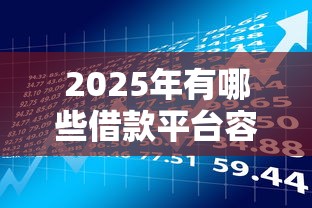 2025年有哪些借款平台容易下款：梳理五个网上贷款平台排行榜