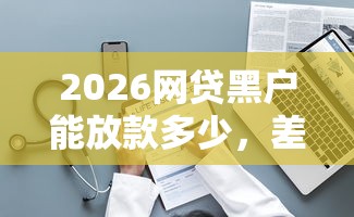 2026网贷黑户能放款多少，差3千元就选这8个平台