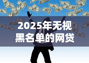 2025年无视黑名单的网贷怎么办？推荐5个黑户能在借款平台借到钱