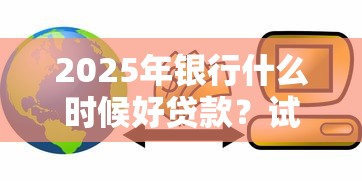 2025年银行什么时候好贷款？试试这5个十大正规网贷平台排名不分先后