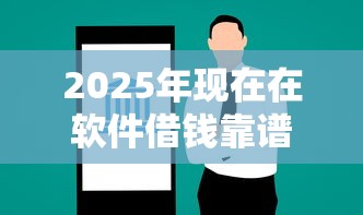 2025年现在在软件借钱靠谱吗：试试这5个1000至5000的小额贷款口子