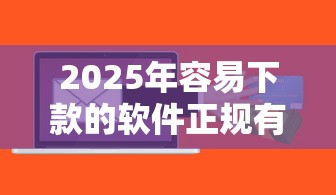 2025年容易下款的软件正规有哪些：罗列五个最新贷款平台