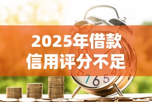 2025年借款信用评分不足怎么办理：公布五个黑户成功获取大额贷款的口子