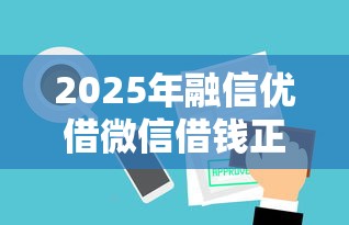 2025年融信优借微信借钱正规吗？推荐5个网贷平台都