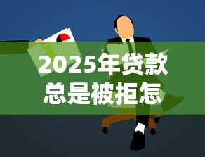 2025年贷款总是被拒怎么办：公布5个学生可以贷款的平台
