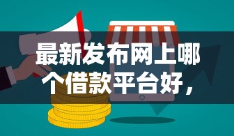 最新发布网上哪个借款平台好，私人借钱8千元有这5个渠道