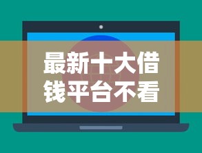 最新十大借钱平台不看征信容易通过，专治挺烦微信借钱