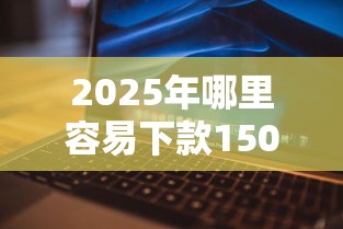 2025年哪里容易下款1500元，整理五个黑户无条件下款的软件