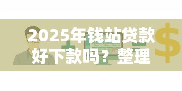 2025年钱站贷款好下款吗？整理5个哪家贷款平台容易通过