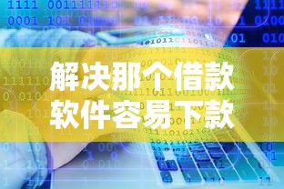 解决那个借款软件容易下款的8个黑户口子2025分享