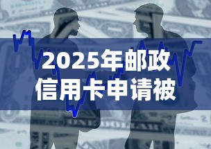 2025年邮政信用卡申请被拒原因，整合五个马云贷款平台