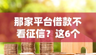 那家平台借款不看征信？这6个秒批无面签贷款口子可以试试