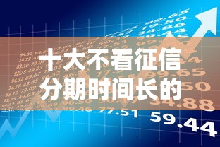 十大不看征信分期时间长的贷款平台盘点,解决无视黑白快速借款500元的问题 十大不看征信分期时间长的贷款平台盘点,解决无视黑白快速借款500元的问题