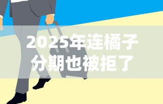 2025年连橘子分期也被拒了：梳理5个急用钱5000快审快贷无需征信口子