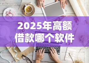 2025年高额借款哪个软件好下款：罗列五个贷款比较好的平台