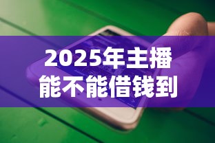 2025年主播能不能借钱到微信，罗列五个91借钱平台客服电话