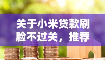 关于小米贷款刷脸不过关，推荐7个网贷借钱平台好给你