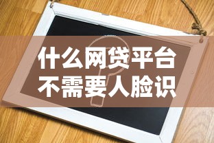 什么网贷平台不需要人脸识别拢共有哪些选择？7个黑户平台100%能借到详解