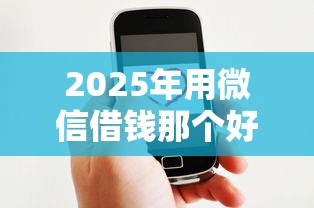 2025年用微信借钱那个好借:罗列五个贷款秒下的口子 2025年用微信借钱那个好借:罗列五个贷款秒下的口子