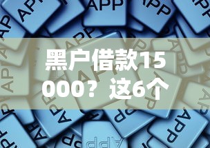 黑户借款15000？这6个到底什么软件可以借钱黑户可以试试