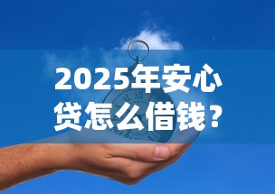 2025年安心贷怎么借钱？罗列5个借钱大平台