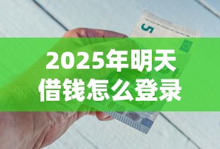 2025年明天借钱怎么登录微信？分享五个类似花薪的30天借款平台