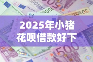 2025年小猪花呗借款好下款吗：推荐5个不查流水的小额度贷款口子