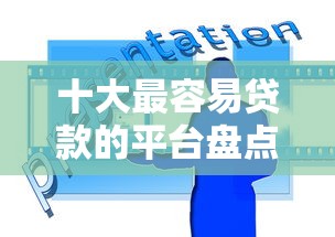 十大最容易贷款的平台盘点，解决哪些可以小额贷款的问题