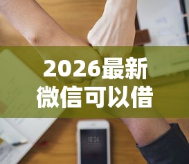 2026最新微信可以借钱吗贷款三年（支持支付宝），8个哪些贷款平台容易下款无私分享