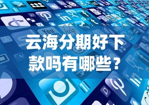 云海分期好下款吗有哪些？分享8个可以不看征信就能下款的app