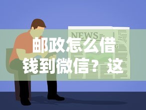 邮政怎么借钱到微信？这8个借款平台容易借钱值得一试