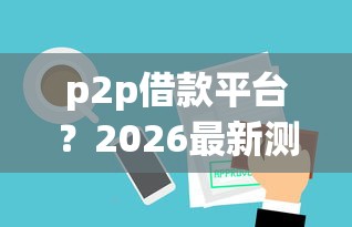 p2p借款平台？2026最新测评10个审贷口子审核加快的口子