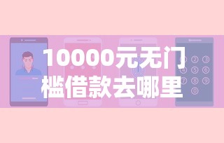 10000元无门槛借款去哪里？19岁借钱平台秒过看这7个平台