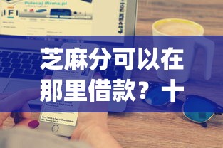 芝麻分可以在那里借款？十大芝麻借款实时到账速借app推荐
