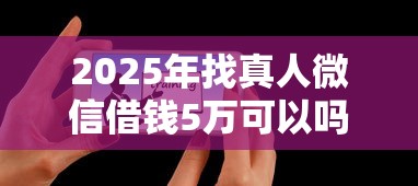 2025年找真人微信借钱5万可以吗，推荐五个网贷款平台哪一个好借钱